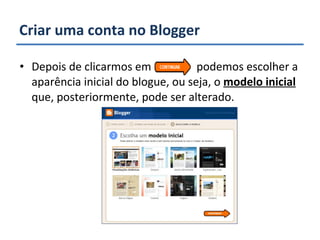 Criar uma conta no Blogger Depois de clicarmos em  podemos escolher a aparência inicial do blogue, ou seja, o  modelo inicial  que, posteriormente, pode ser alterado. 