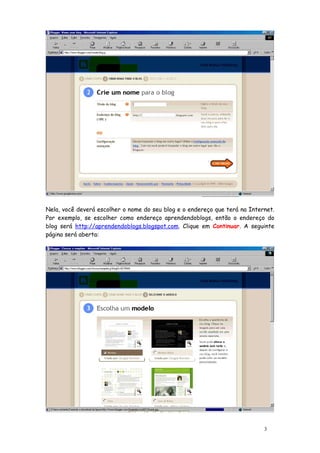 Nela, você deverá escolher o nome do seu blog e o endereço que terá na Internet.
Por exemplo, se escolher como endereço aprendendoblogs, então o endereço do
blog será http://aprendendoblogs.blogspot.com. Clique em Continuar. A seguinte
página será aberta:




                                                                            3
 