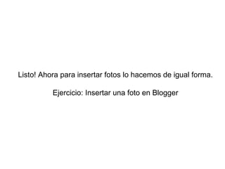 Listo! Ahora para insertar fotos lo hacemos de igual forma.
Ejercicio: Insertar una foto en Blogger