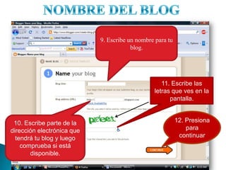 NOMBRE DEL BLOG9. Escribeun nombreparatu blog.11. Escribe las letras que ves en la pantalla.12. Presiona para continuar10. Escribe parte de la dirección electrónica que tendrá tu blog y luego comprueba si está disponible.