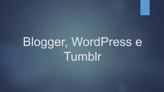 Blogger, WordPress e
Tumblr
 