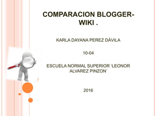 COMPARACION BLOGGER-
WIKI .
KARLA DAYANA PEREZ DÁVILA
10-04
ESCUELA NORMAL SUPERIOR ‘LEONOR
ALVAREZ PINZON’
2016
 