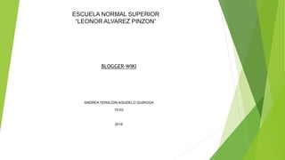 ESCUELA NORMAL SUPERIOR
“LEONOR ALVAREZ PINZON”
BLOGGER-WIKI
ANDREA YERALDIN AGUDELO QUIROGA
10-02
2016
 