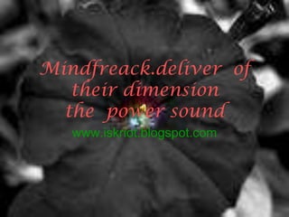 Mindfreack.deliver of
   their dimension
  the power sound
   www.iskriot.blogspot.com
 