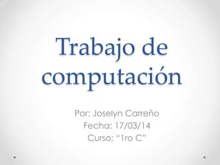 Trabajo de
computación
Por: Joselyn Carreño
Fecha: 17/03/14
Curso: “1ro C”
 