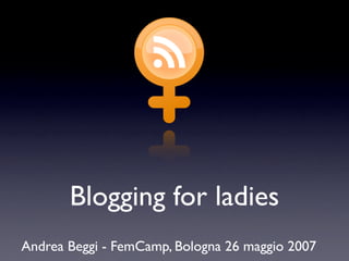 Blogging for ladies
Andrea Beggi - FemCamp, Bologna 26 maggio 2007