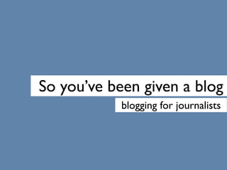 So you’ve been given a blog
            blogging for journalists
 