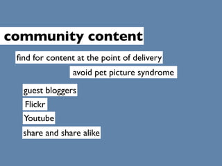 community content
 ﬁnd for content at the point of delivery
                avoid pet picture syndrome
  guest bloggers
  ...