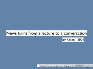 News turns from a lecture to a conversation
                                                  Jay Rosen - 2004




       ...