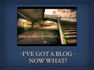 Taking your Blog to the Next Level




 -I’VE GOT A BLOG -
     NOW WHAT?
 