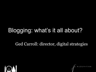 Blogging: what’s it all about? Ged Carroll: director, digital strategies 
