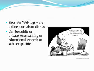 Short for Web logs – are online journals or diariesCan be public or private, entertaining or educational, eclectic or subject specific