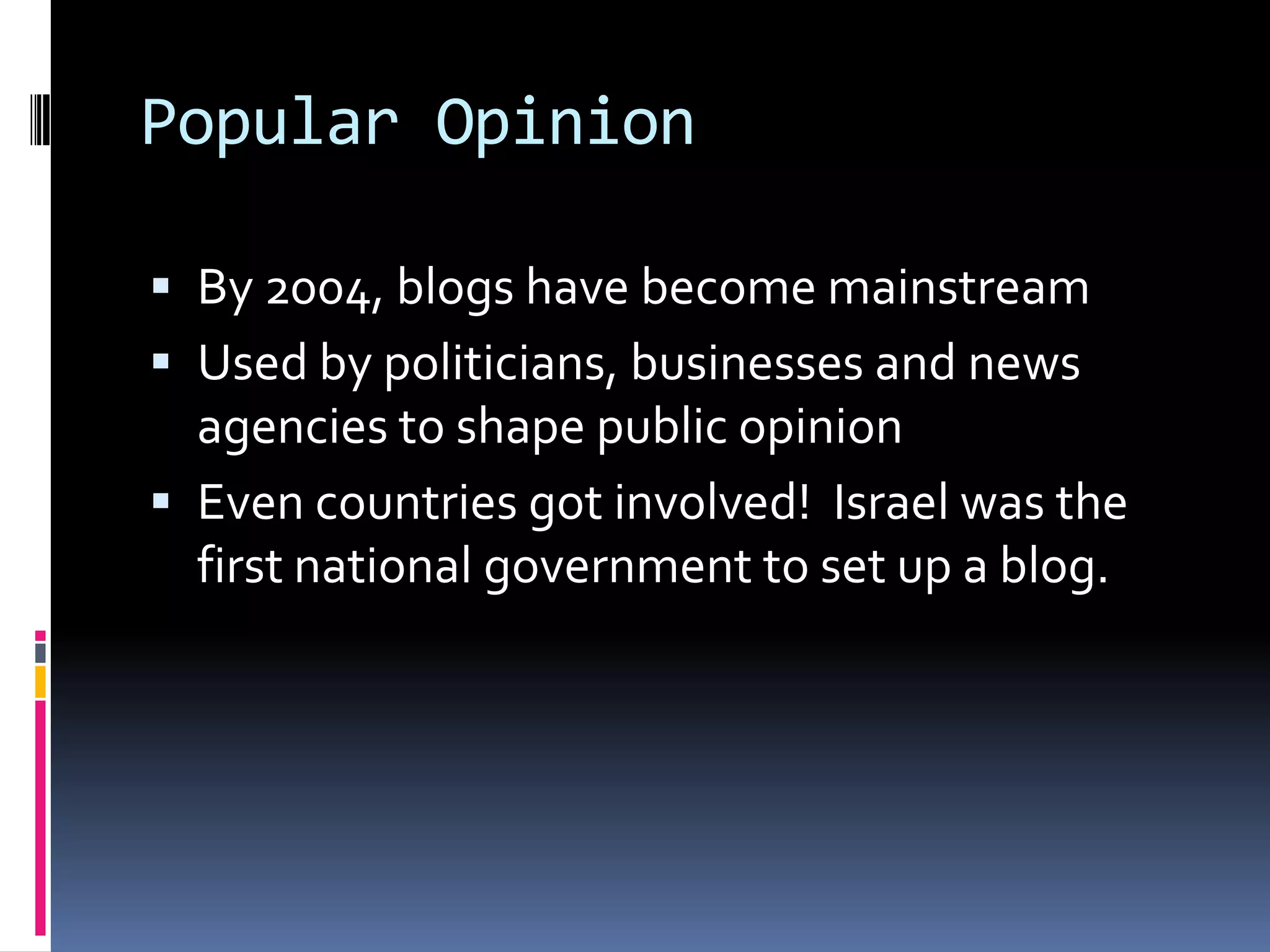 Popular OpinionBy 2004, blogs have become mainstreamUsed by politicians, businesses and news agencies to shape public opinionEven countries got involved!  Israel was the first national government to set up a blog.