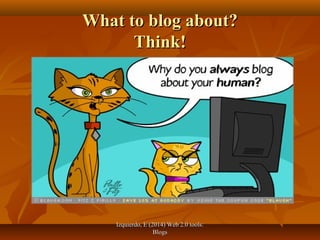 Izquierdo, E (2014) Web 2.0 tools:Izquierdo, E (2014) Web 2.0 tools:
BlogsBlogs
What to blog about?What to blog about?
Think!Think!
 