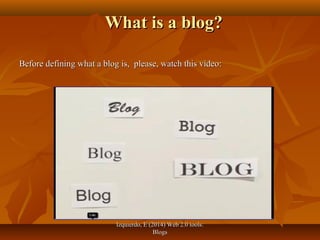 Izquierdo, E (2014) Web 2.0 tools:Izquierdo, E (2014) Web 2.0 tools:
BlogsBlogs
What is a blog?What is a blog?
Before defining what a blog is, please, watch this video:Before defining what a blog is, please, watch this video:
 