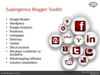 Supergenius Blogger Toolkit
      • Google Reader
      • Wordpress
      • Google Analytics
      • Posterous
      • Instapaper
      • Delicious
      • Twitter
      • Dlvr.it account
      • Windows LiveWriter or
        Scribefire
      • Mindmapping software
      • Industry newsletters
                                    via: WWW.VIRTU-ASSIST.COM

                                      www.marketingsavant.com
The MarketingSavant Group                  Twitter: @danavan
                                                 888.989.7771
 