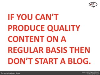 IF YOU CAN’T
        PRODUCE QUALITY
        CONTENT ON A
        REGULAR BASIS THEN
        DON’T START A BLOG.
                            www.marketingsavant.com
The MarketingSavant Group        Twitter: @danavan
 
