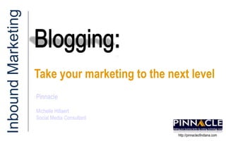 Blogging:  Inbound Marketing Take your marketing to the next level Pinnacle Michelle Hillaert Social Media Consultant http://pinnacleofindiana.com 