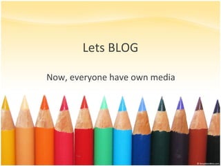 Lets BLOG Now, everyone have own media 