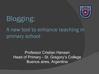 Blogging: A new tool to enhance teaching in primary school  Professor Cristian Hansen Head of Primary - St. Gregory’s College Buenos aires, Argentina 