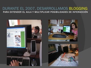 DURANTE EL 2007, DESARROLLAMOS  BLOGGING  PARA EXTENDER EL AULA Y MULTIPLICAR POSIBILIDADES DE INTERACCIÓN 