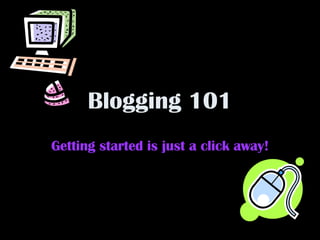 Blogging 101 Getting started is just a click away! 