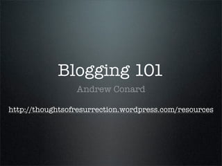 Blogging 101
                 Andrew Conard

http://thoughtsofresurrection.wordpress.com/resources
 