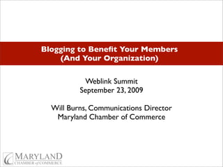 Blogging to Beneﬁt Your Members
    (And Your Organization)

           Weblink Summit
          September 23, 2009

  Will Burns, Communications Director
   Maryland Chamber of Commerce
 