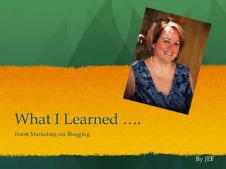 What I Learned …. Event Marketing via Blogging By JEF 