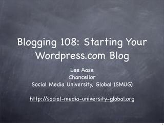 Blogging 108: Starting Your
    Wordpress.com Blog
                  Lee Aase
                 Chancellor
   Social Media University, Global (SMUG)

  http://social-media-university-global.org



                                              1