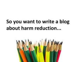 So you want to write a blog about harm reduction... 