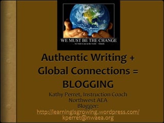 Authentic Writing + Global Connections = BLOGGING Kathy Perret, Instruction Coach Northwest AEA Blogger: http://learningisgrowing.wordpress.com/ kperret@nwaea.org 