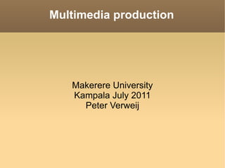 Multimedia production Makerere University Kampala July 2011 Peter Verweij 
