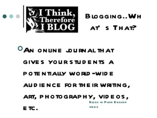 Blogging..What’s That? An online journal that gives your students a potentially world-wide audience for their writing, art, photography, videos, etc. Blogs in Plain English video 