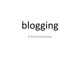 blogging
 A brief overveiw.
 