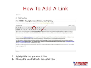 How To Add A Link




1. Highlight the text you want to link
2. Click on the icon that looks like a chain link
 