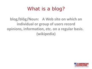 What is a blog?

 blog/blôg/Noun: A Web site on which an
      individual or group of users record
opinions, information, etc. on a regular basis.
                  (wikipedia)
 