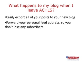 What happens to my blog when I
          leave ACHLS?
•Easily export all of your posts to your new blog
•Forward your personal feed address, so you
don’t lose any subscribers
 