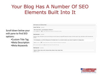 Your Blog Has A Number Of SEO
          Elements Built Into It


Scroll down below your
edit pane to find SEO
options:
     •Custom Title Tag
     •Meta Description
     •Meta Keywords
 