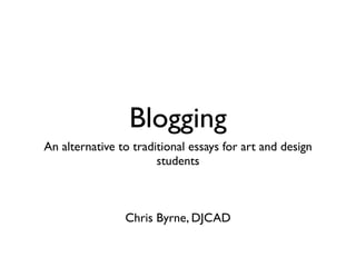 Blogging
An alternative to traditional essays for art and design
                       students



                Chris Byrne, DJCAD
 