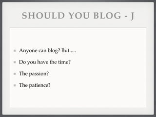 SHOULD YOU BLOG - J


Anyone can blog? But.....

Do you have the time?

The passion?

The patience?
 