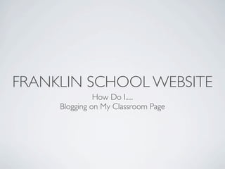 FRANKLIN SCHOOL WEBSITE
               How Do I.....
     Blogging on My Classroom Page
 