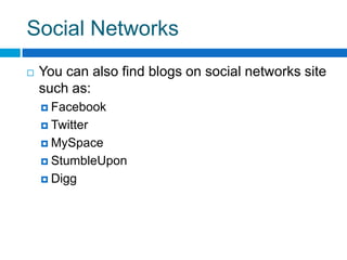 Social Networks
   You can also find blogs on social networks site
    such as:
     Facebook

     Twitter

     MySpace

     StumbleUpon

     Digg
 