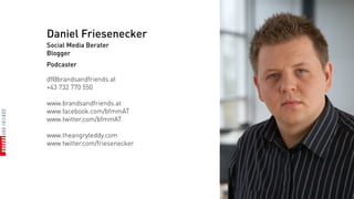 Daniel Friesenecker
Social Media Berater
Blogger
Podcaster

df@brandsandfriends.at
+43 732 770 550

www.brandsandfriends.at
www.facebook.com/bfmmAT
www.twitter.com/bfmmAT

www.theangryteddy.com
www.twitter.com/friesenecker
 