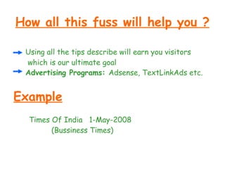 How all this fuss will help you ? Using all the tips describe will earn you visitors which is our ultimate goal Advertising Programs:  Adsense, TextLinkAds etc.  Example Times Of India  1-May-2008 (Bussiness Times) 