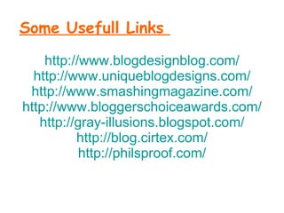 Some Usefull Links  http://www.blogdesignblog.com/ http://www.uniqueblogdesigns.com/ http://www.smashingmagazine.com/ http://www.bloggerschoiceawards.com/ http://gray-illusions.blogspot.com/ http://blog.cirtex.com/ http://philsproof.com/ 