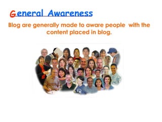 eneral Awareness  G Blog are generally made to aware people  with the content placed in blog. 