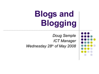 Blogs and  Blogging Doug Semple ICT Manager Wednesday 28 th  of May 2008 