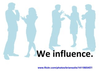 We influence.  www.flickr.com/photos/briansolis/1411905457/   