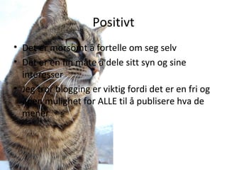 Positivt Det er morsomt å fortelle om seg selv Det er en fin måte å dele sitt syn og sine interesser Jeg tror blogging er viktig fordi det er en fri og åpen mulighet for ALLE til å publisere hva de mener 